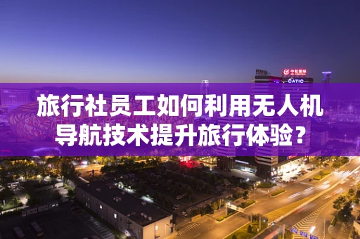 旅行社员工如何利用无人机导航技术提升旅行体验？
