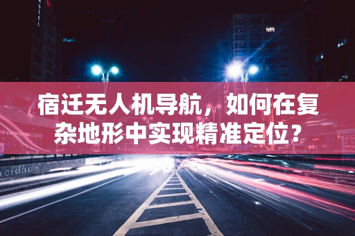 宿迁无人机导航，如何在复杂地形中实现精准定位？