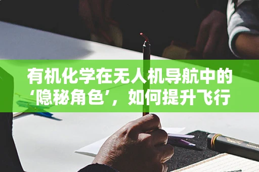 有机化学在无人机导航中的‘隐秘角色’，如何提升飞行安全与精准度？