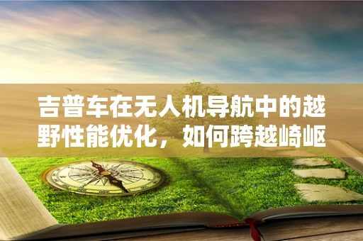 吉普车在无人机导航中的越野性能优化，如何跨越崎岖？