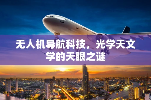 无人机导航科技，光学天文学的天眼之谜