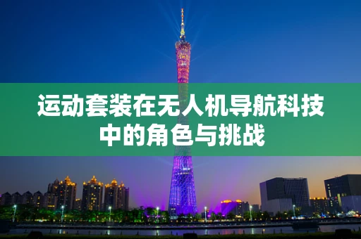 运动套装在无人机导航科技中的角色与挑战