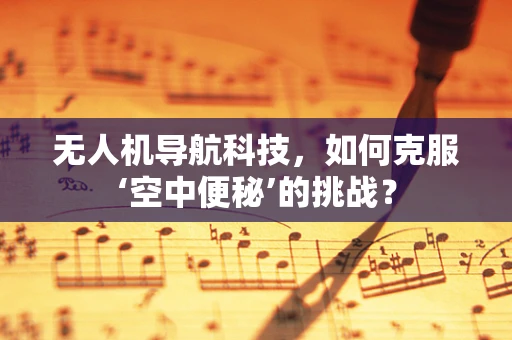 无人机导航科技，如何克服‘空中便秘’的挑战？