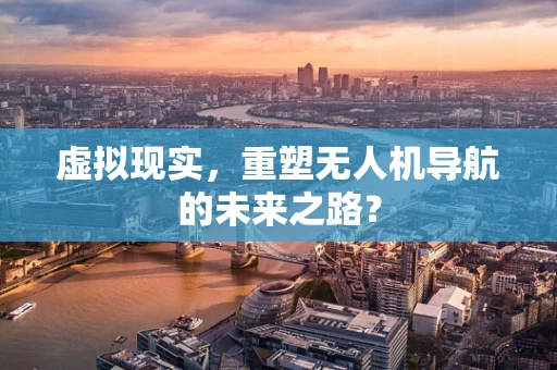 虚拟现实，重塑无人机导航的未来之路？