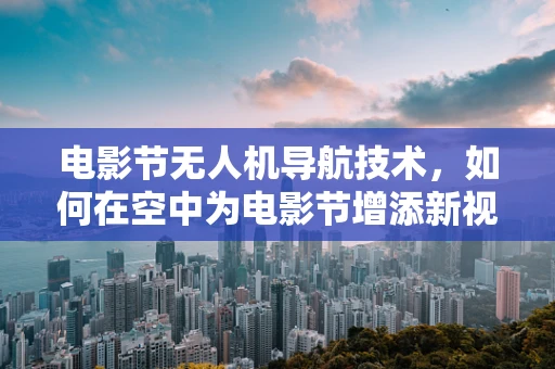 电影节无人机导航技术，如何在空中为电影节增添新视角？