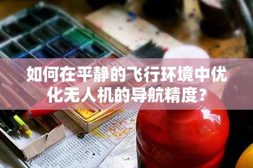 如何在平静的飞行环境中优化无人机的导航精度？