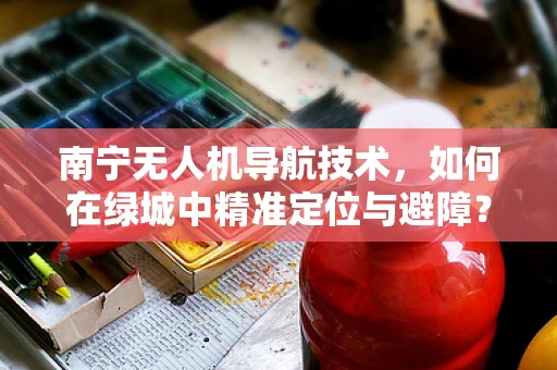 南宁无人机导航技术，如何在绿城中精准定位与避障？