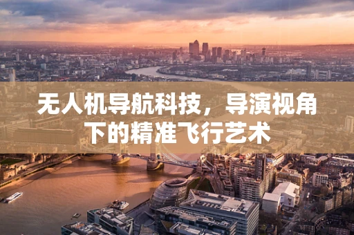 无人机导航科技，导演视角下的精准飞行艺术