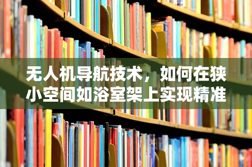 无人机导航技术，如何在狭小空间如浴室架上实现精准定位？