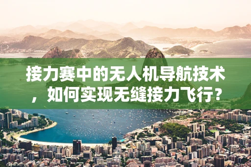 接力赛中的无人机导航技术，如何实现无缝接力飞行？