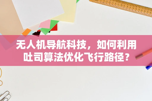 无人机导航科技，如何利用吐司算法优化飞行路径？