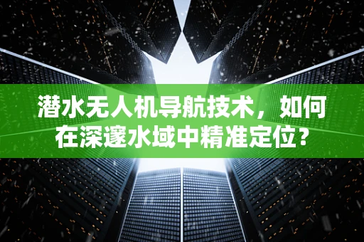 潜水无人机导航技术，如何在深邃水域中精准定位？