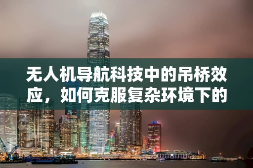 无人机导航科技中的吊桥效应，如何克服复杂环境下的高度定位挑战？