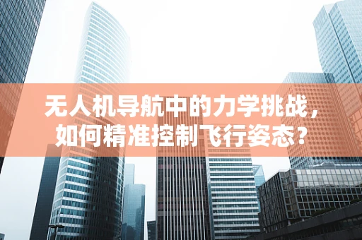 无人机导航中的力学挑战，如何精准控制飞行姿态？