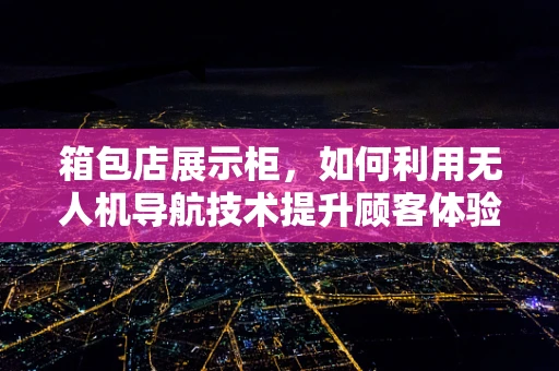 箱包店展示柜，如何利用无人机导航技术提升顾客体验？