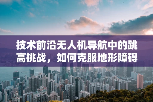 技术前沿无人机导航中的跳高挑战，如何克服地形障碍实现精准飞跃？