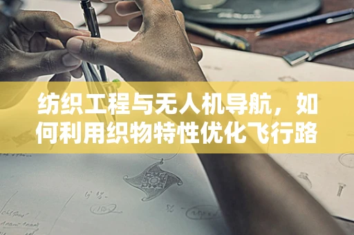 纺织工程与无人机导航，如何利用织物特性优化飞行路径？