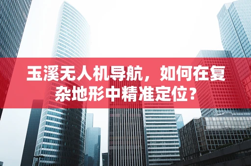 玉溪无人机导航，如何在复杂地形中精准定位？