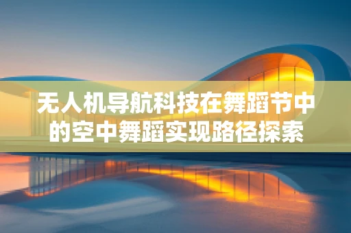 无人机导航科技在舞蹈节中的空中舞蹈实现路径探索