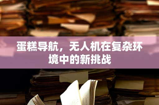蛋糕导航，无人机在复杂环境中的新挑战
