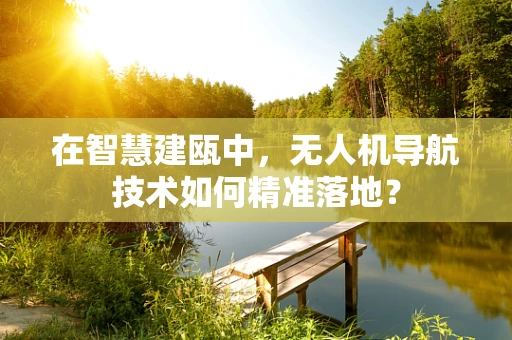 在智慧建瓯中，无人机导航技术如何精准落地？