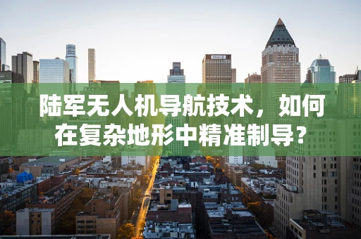 陆军无人机导航技术，如何在复杂地形中精准制导？