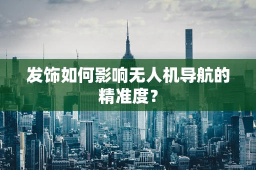 发饰如何影响无人机导航的精准度？