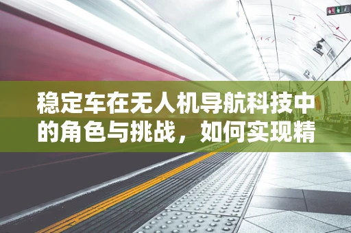稳定车在无人机导航科技中的角色与挑战，如何实现精准稳定控制？