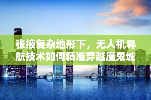 张掖复杂地形下，无人机导航技术如何精准穿越魔鬼城？