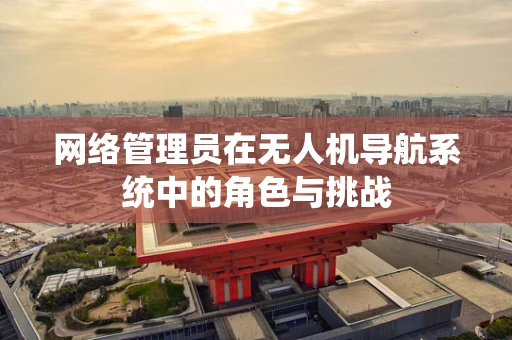 网络管理员在无人机导航系统中的角色与挑战