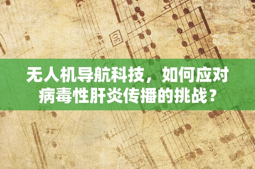 无人机导航科技，如何应对病毒性肝炎传播的挑战？