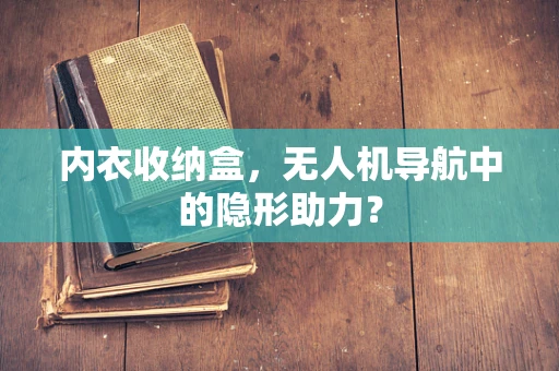 内衣收纳盒，无人机导航中的隐形助力？