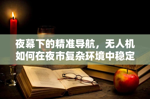 夜幕下的精准导航，无人机如何在夜市复杂环境中稳定飞行？