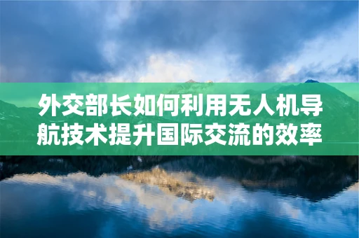外交部长如何利用无人机导航技术提升国际交流的效率与安全？