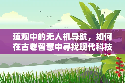 道观中的无人机导航，如何在古老智慧中寻找现代科技的灵感？