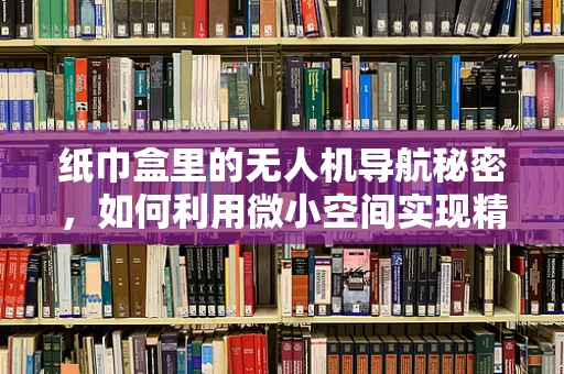纸巾盒里的无人机导航秘密，如何利用微小空间实现精准定位？