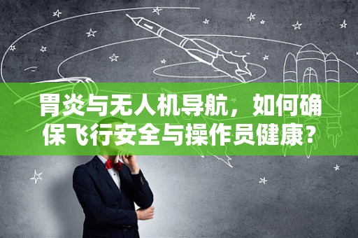 胃炎与无人机导航，如何确保飞行安全与操作员健康？