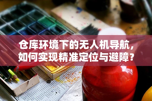 仓库环境下的无人机导航，如何实现精准定位与避障？