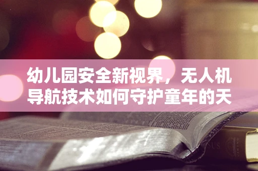 幼儿园安全新视界，无人机导航技术如何守护童年的天空？