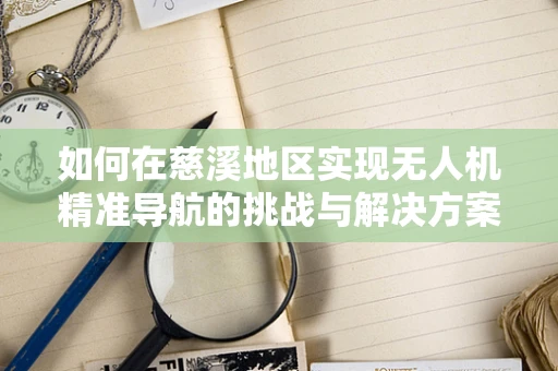 如何在慈溪地区实现无人机精准导航的挑战与解决方案？