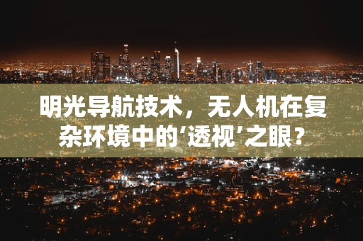明光导航技术，无人机在复杂环境中的‘透视’之眼？