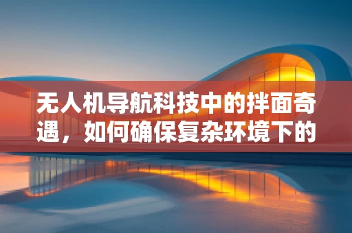 无人机导航科技中的拌面奇遇，如何确保复杂环境下的精准定位？