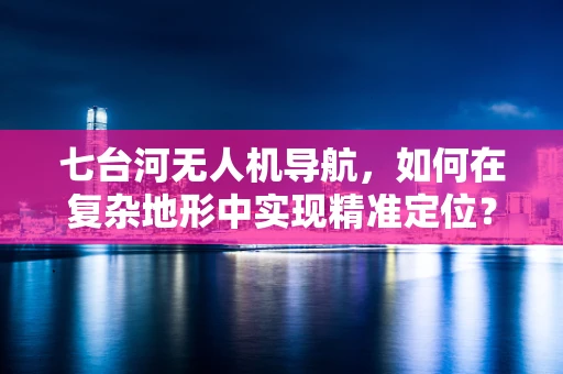 七台河无人机导航，如何在复杂地形中实现精准定位？