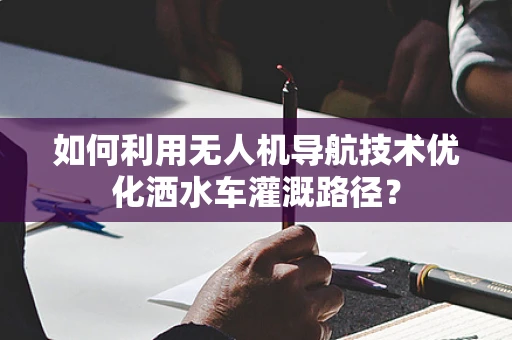 如何利用无人机导航技术优化洒水车灌溉路径？