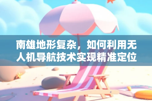 南雄地形复杂，如何利用无人机导航技术实现精准定位？
