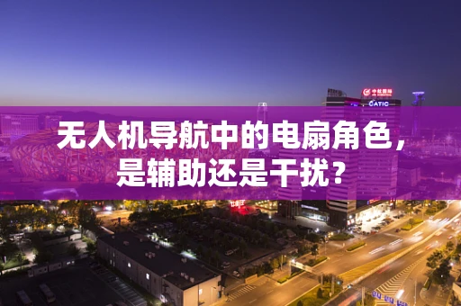 无人机导航中的电扇角色，是辅助还是干扰？