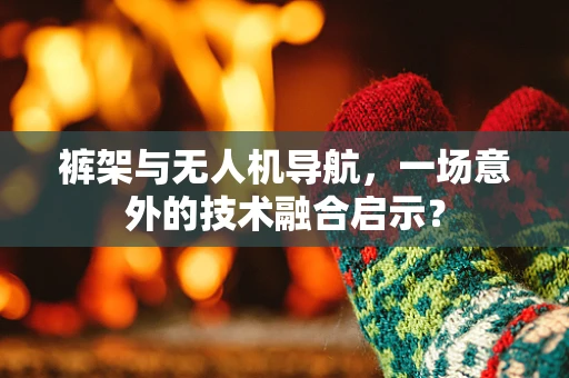 裤架与无人机导航，一场意外的技术融合启示？