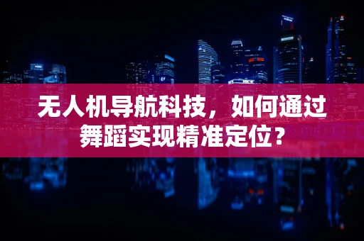 无人机导航科技，如何通过舞蹈实现精准定位？
