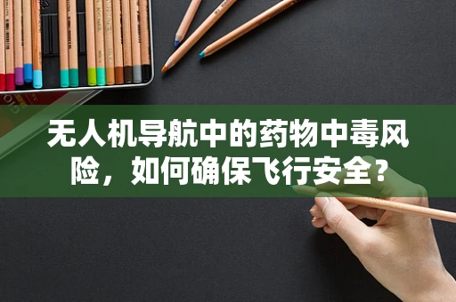 无人机导航中的药物中毒风险，如何确保飞行安全？