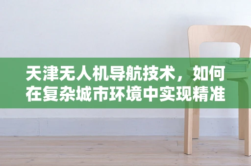 天津无人机导航技术，如何在复杂城市环境中实现精准定位？